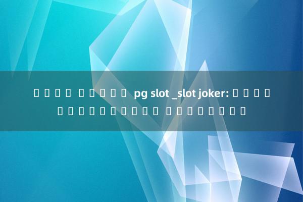 เล่น สล็อต pg slot _slot joker: สนุกได้ทุกเวลา ผ่า